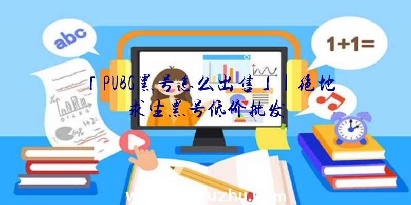 「PUBG黑号怎么出售」|绝地求生黑号低价批发